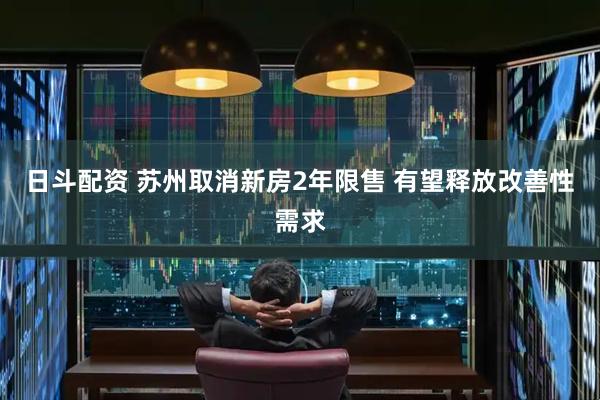 日斗配资 苏州取消新房2年限售 有望释放改善性需求