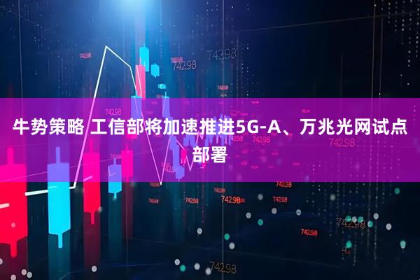 牛势策略 工信部将加速推进5G-A、万兆光网试点部署