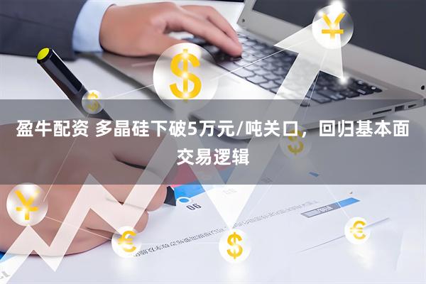 盈牛配资 多晶硅下破5万元/吨关口，回归基本面交易逻辑