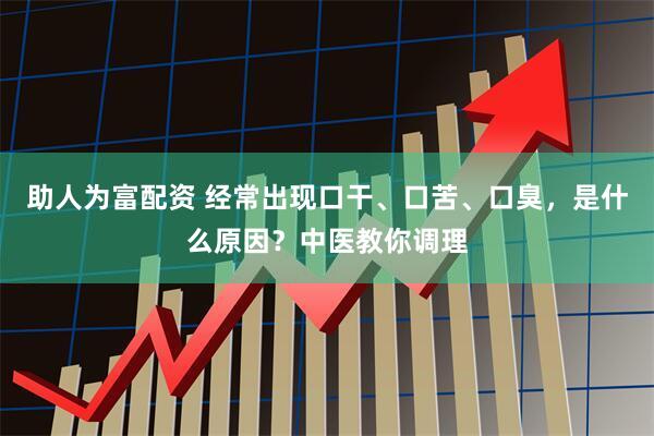 助人为富配资 经常出现口干、口苦、口臭，是什么原因？中医教你调理