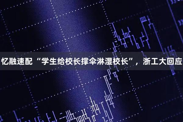 忆融速配 “学生给校长撑伞淋湿校长”，浙工大回应