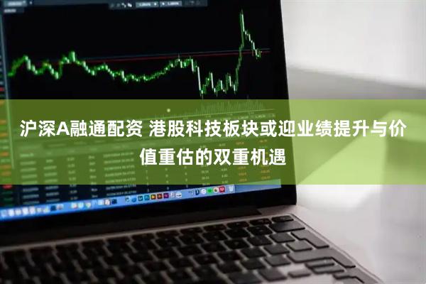 沪深A融通配资 港股科技板块或迎业绩提升与价值重估的双重机遇