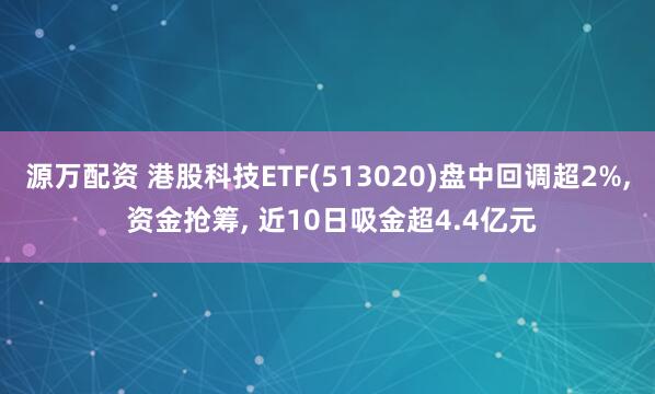 源万配资 港股科技ETF(513020)盘中回调超2%, 资金抢筹, 近10日吸金超4.4亿元