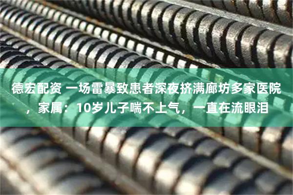 德宏配资 一场雷暴致患者深夜挤满廊坊多家医院，家属：10岁儿子喘不上气，一直在流眼泪