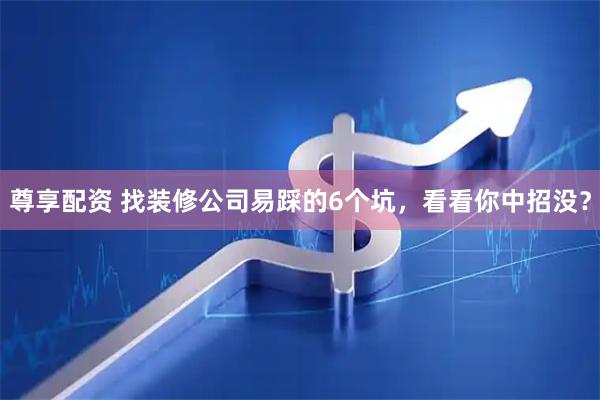 尊享配资 找装修公司易踩的6个坑，看看你中招没？