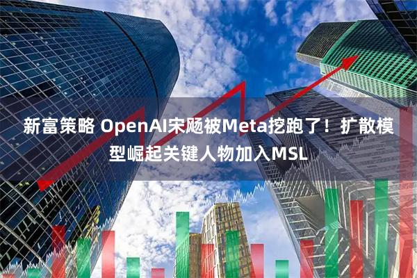 新富策略 OpenAI宋飏被Meta挖跑了！扩散模型崛起关键人物加入MSL