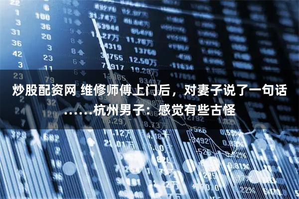 炒股配资网 维修师傅上门后，对妻子说了一句话……杭州男子：感觉有些古怪