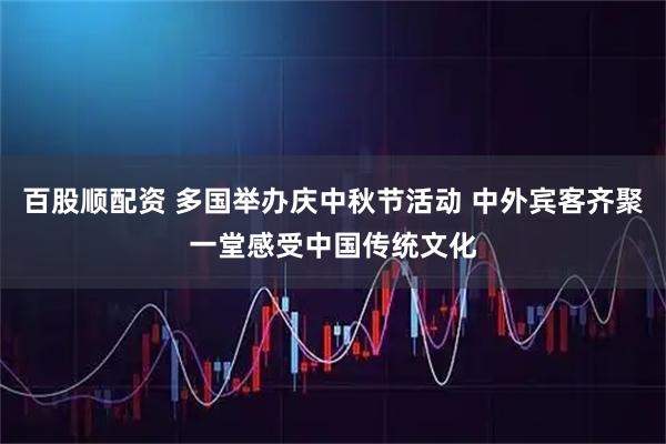 百股顺配资 多国举办庆中秋节活动 中外宾客齐聚一堂感受中国传统文化