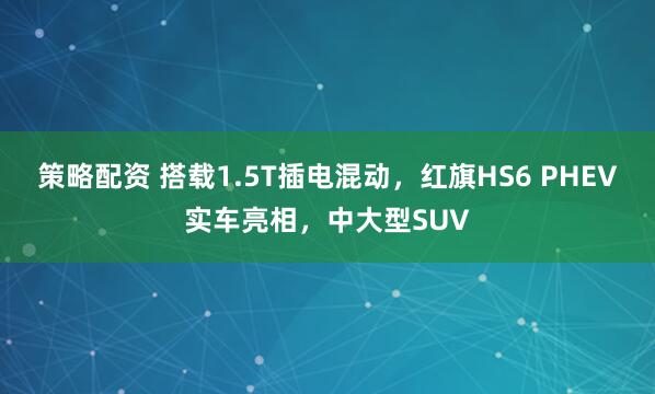 策略配资 搭载1.5T插电混动，红旗HS6 PHEV实车亮相，中大型SUV