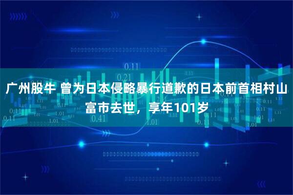 广州股牛 曾为日本侵略暴行道歉的日本前首相村山富市去世，享年101岁