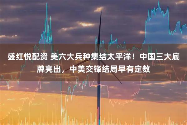 盛红悦配资 美六大兵种集结太平洋！中国三大底牌亮出，中美交锋结局早有定数