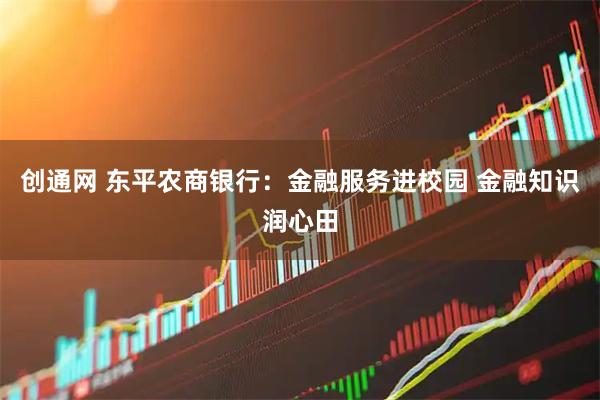 创通网 东平农商银行：金融服务进校园 金融知识润心田