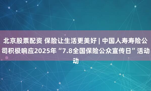 北京股票配资 保险让生活更美好 | 中国人寿寿险公司积极响应2025年“7.8全国保险公众宣传日”活动
