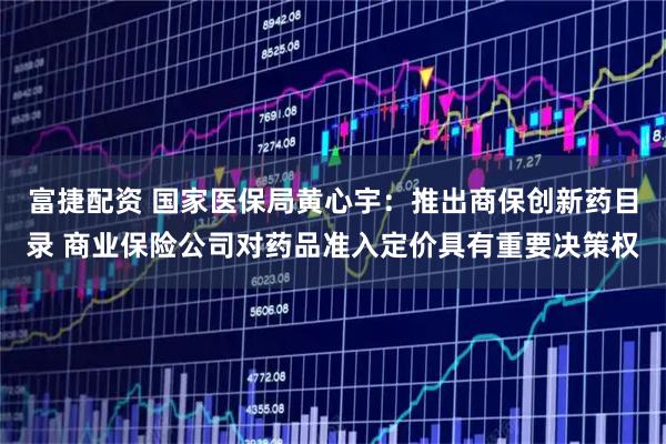富捷配资 国家医保局黄心宇：推出商保创新药目录 商业保险公司对药品准入定价具有重要决策权