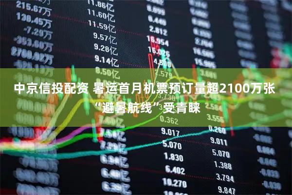 中京信投配资 暑运首月机票预订量超2100万张 “避暑航线”受青睐