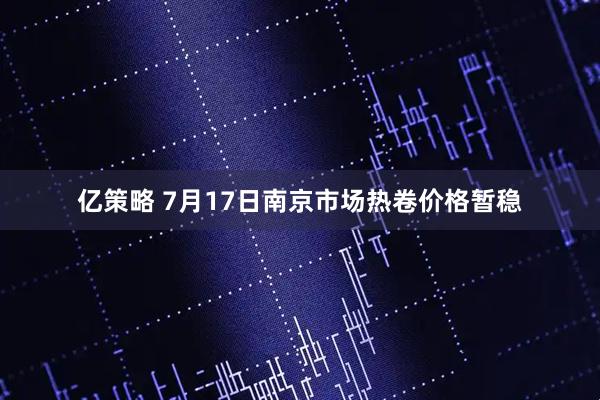 亿策略 7月17日南京市场热卷价格暂稳