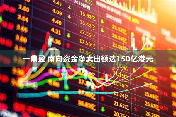 一鼎盈 南向资金净卖出额达150亿港元