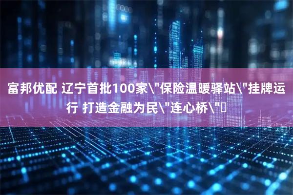 富邦优配 辽宁首批100家＂保险温暖驿站＂挂牌运行 打造金融为民＂连心桥＂​