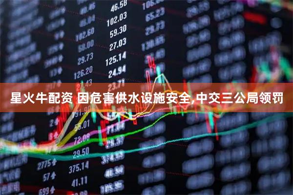 星火牛配资 因危害供水设施安全,中交三公局领罚