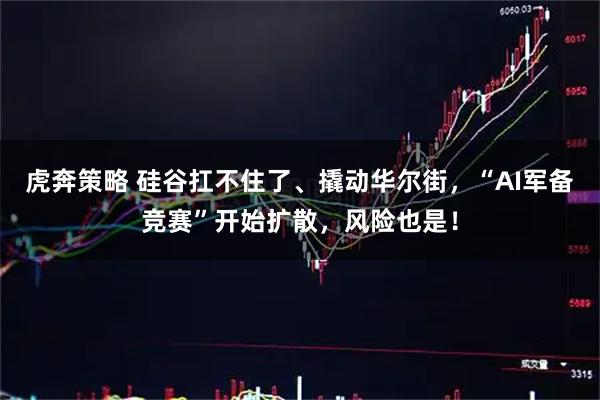 虎奔策略 硅谷扛不住了、撬动华尔街，“AI军备竞赛”开始扩散，风险也是！
