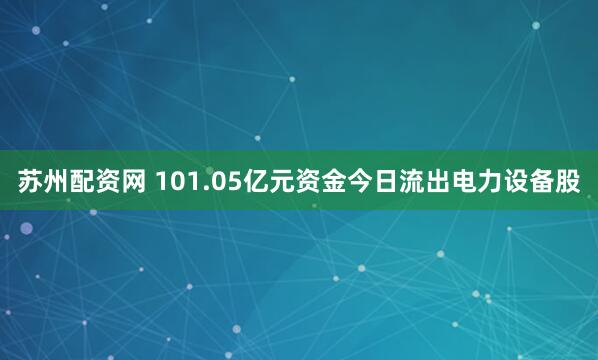苏州配资网 101.05亿元资金今日流出电力设备股