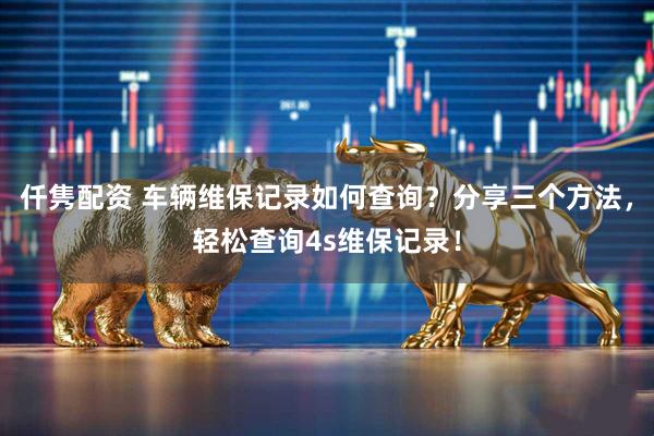 仟隽配资 车辆维保记录如何查询？分享三个方法，轻松查询4s维保记录！