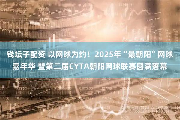钱坛子配资 以网球为约！2025年“最朝阳”网球嘉年华 暨第二届CYTA朝阳网球联赛圆满落幕