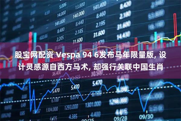 股宝网配资 Vespa 94 6发布马年限量版, 设计灵感源自西方马术, 却强行关联中国生肖