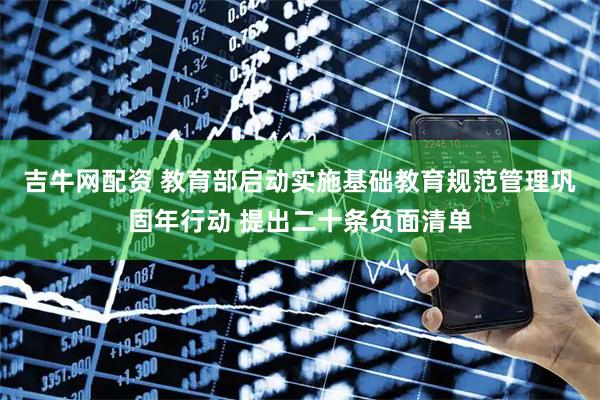 吉牛网配资 教育部启动实施基础教育规范管理巩固年行动 提出二十条负面清单